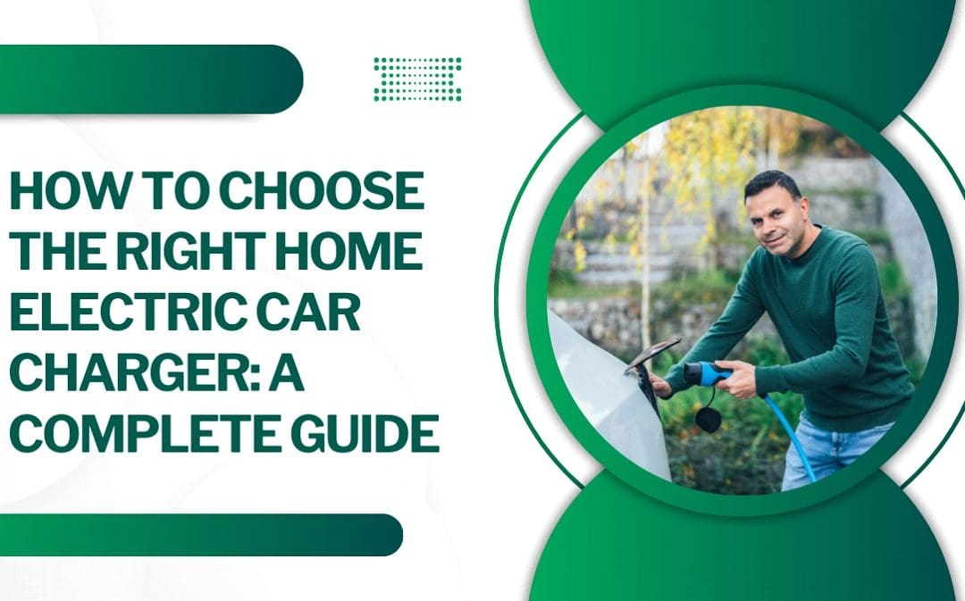 How to Choose the Right Home Electric Car Charger: A Complete Guide